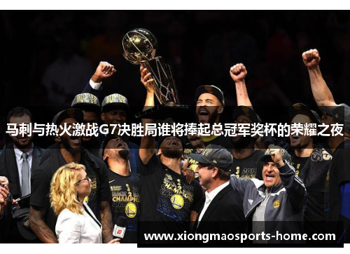 马刺与热火激战G7决胜局谁将捧起总冠军奖杯的荣耀之夜